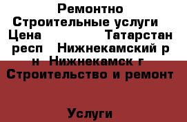 Ремонтно Строительные услуги › Цена ­ 500 000 - Татарстан респ., Нижнекамский р-н, Нижнекамск г. Строительство и ремонт » Услуги   